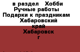  в раздел : Хобби. Ручные работы » Подарки к праздникам . Хабаровский край,Хабаровск г.